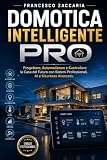 Domotica intelligente PRO: Progettare , automatizzare e controllare la casa del futuro con sistemi professionali, AI e sicurezza avanzata .